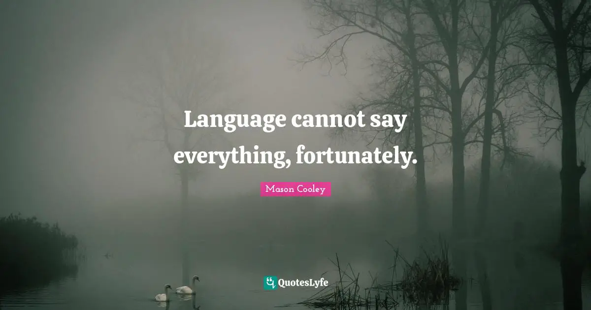 Language cannot say everything, fortunately.
