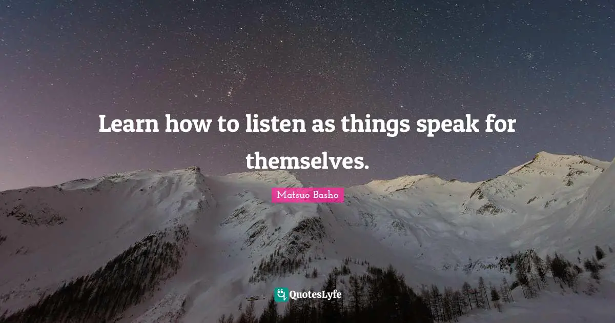 Matsuo Basho Quotes: "Learn how to listen as things speak for themselves."