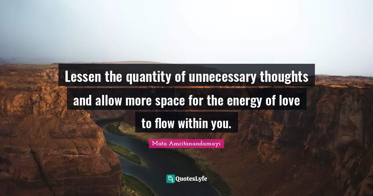 Lessen the quantity of unnecessary thoughts and allow more space for the energy of love to flow within you.
