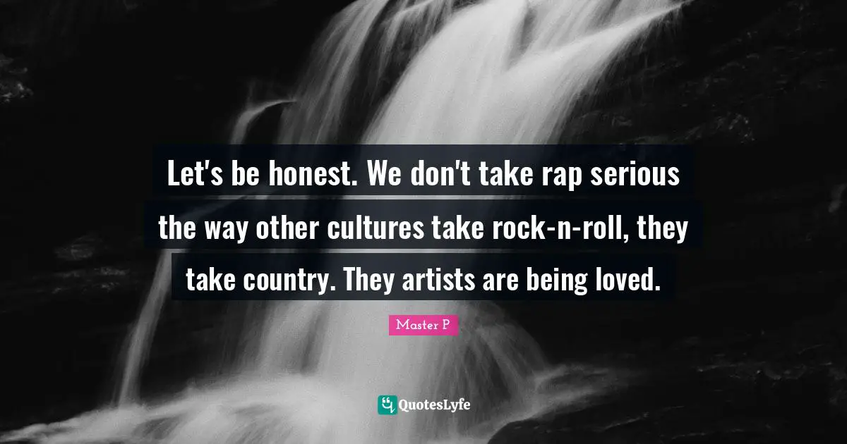 Let's be honest. We don't take rap serious the way other cultures take rock-n-roll, they take country. They artists are being loved.