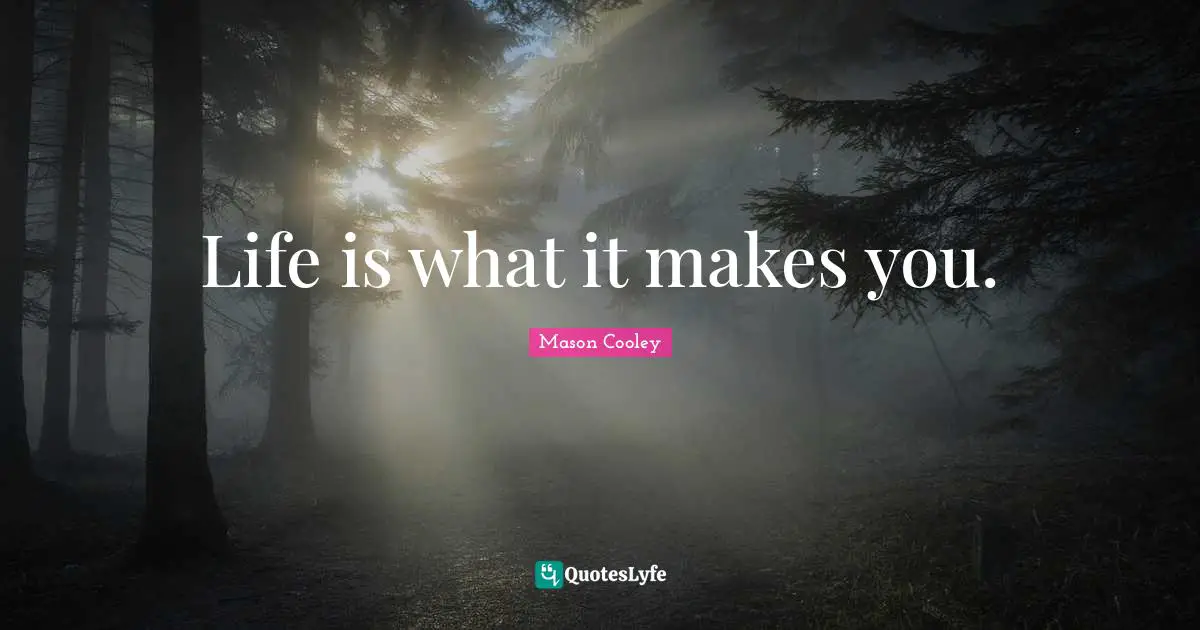 Life is what it makes you.