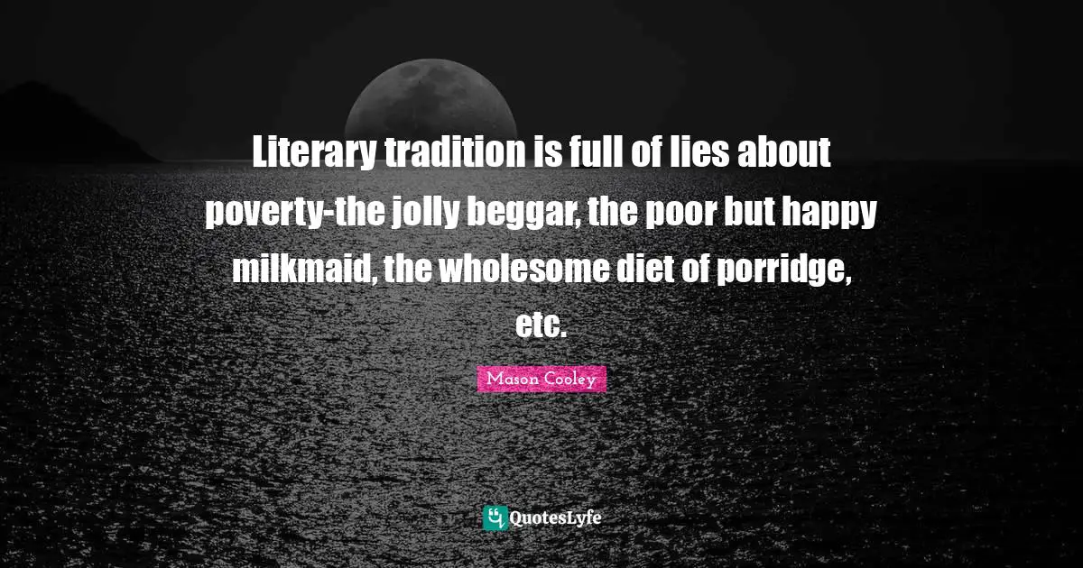 Jolly Quotes: "Literary tradition is full of lies about poverty-the jolly beggar, the poor but happy milkmaid, the wholesome diet of porridge, etc."