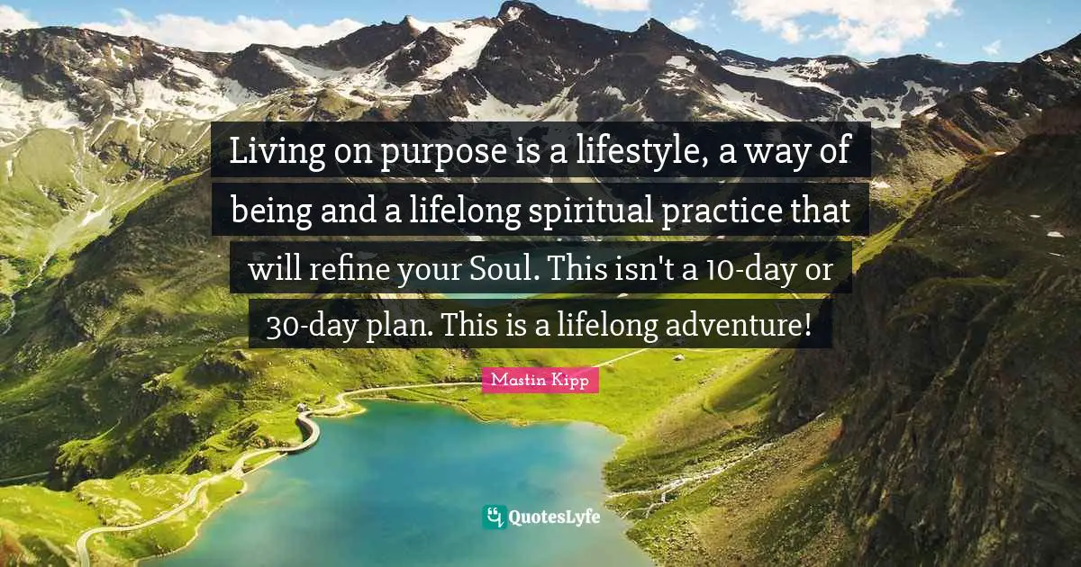 Spiritual Practice Quotes: "Living on purpose is a lifestyle, a way of being and a lifelong spiritual practice that will refine your Soul. This isn't a 10-day or 30-day plan. This is a lifelong adventure!"
