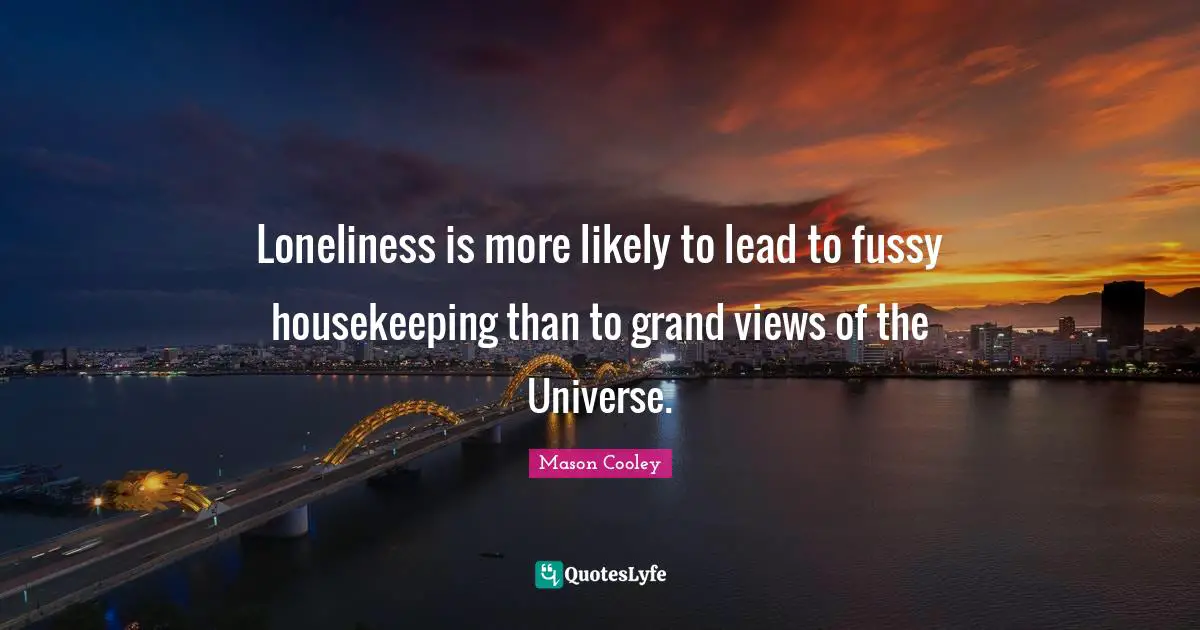 Housekeeping Quotes: "Loneliness is more likely to lead to fussy housekeeping than to grand views of the Universe."