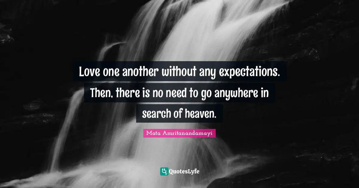 Love one another without any expectations. Then, there is no need to go anywhere in search of heaven.