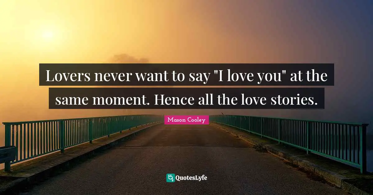 Lovers never want to say "I love you" at the same moment. Hence all the love stories.