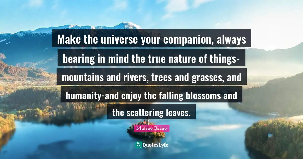 Matsuo Basho Quotes: "Make the universe your companion, always bearing in mind the true nature of things-mountains and rivers, trees and grasses, and humanity-and enjoy the falling blossoms and the scattering leaves."
