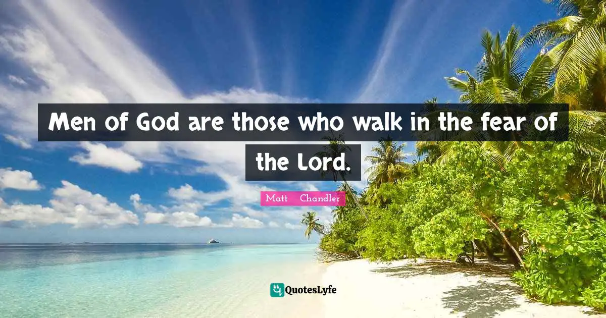 Matt      Chandler Quotes: "Men of God are those who walk in the fear of the Lord."