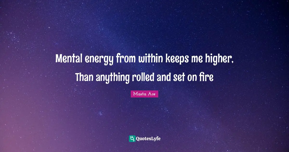 Mental energy from within keeps me higher, Than anything rolled and set on fire
