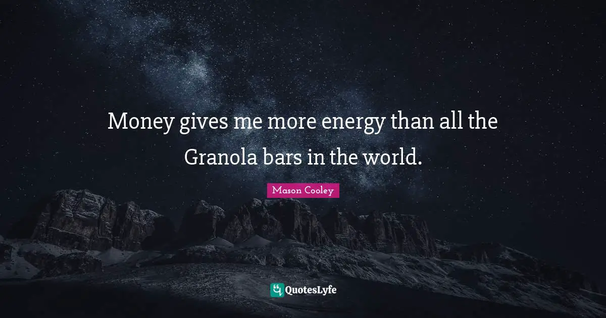 Money gives me more energy than all the Granola bars in the world.
