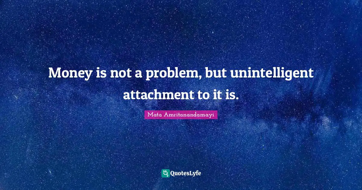 Attachment Quotes: "Money is not a problem, but unintelligent attachment to it is."