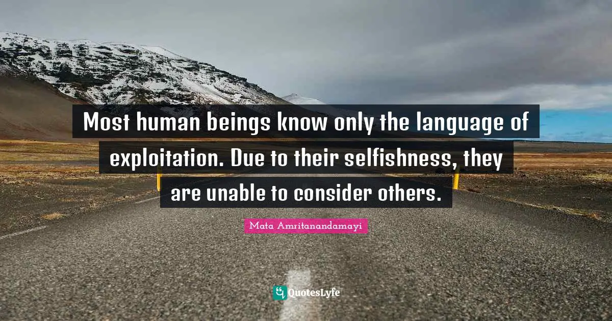Most human beings know only the language of exploitation. Due to their selfishness, they are unable to consider others.