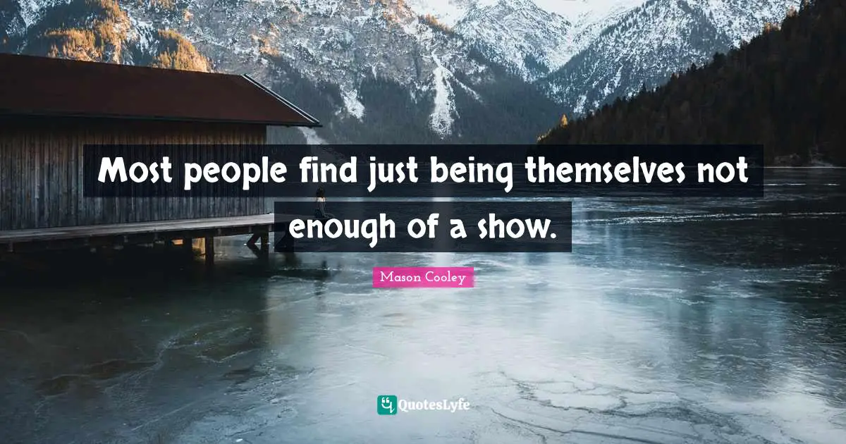 Most people find just being themselves not enough of a show.