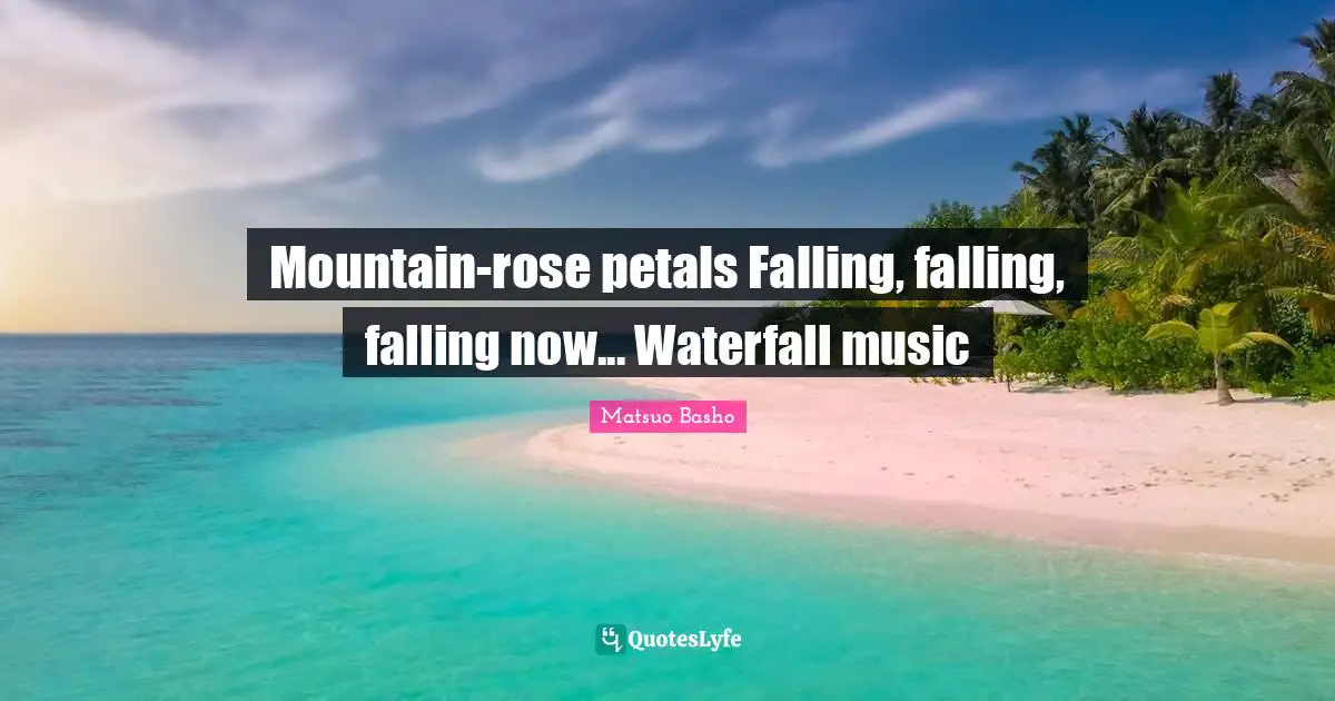 Rose Quotes: "Mountain-rose petals Falling, falling, falling now... Waterfall music"