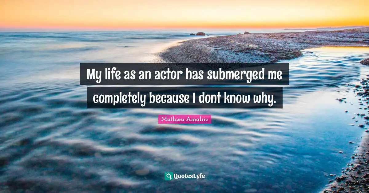 My life as an actor has submerged me completely because I dont know why.