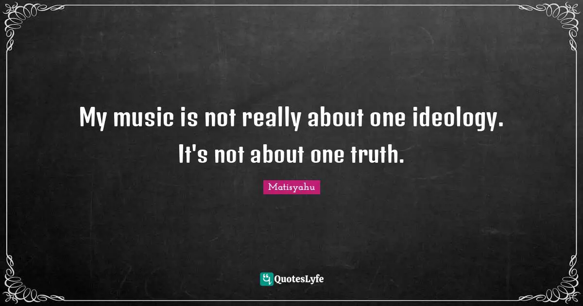 My music is not really about one ideology. It's not about one truth.