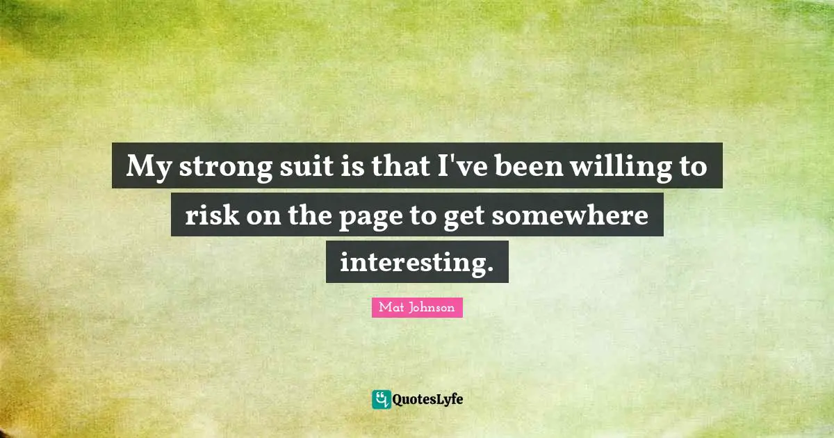 My strong suit is that I've been willing to risk on the page to get somewhere interesting.