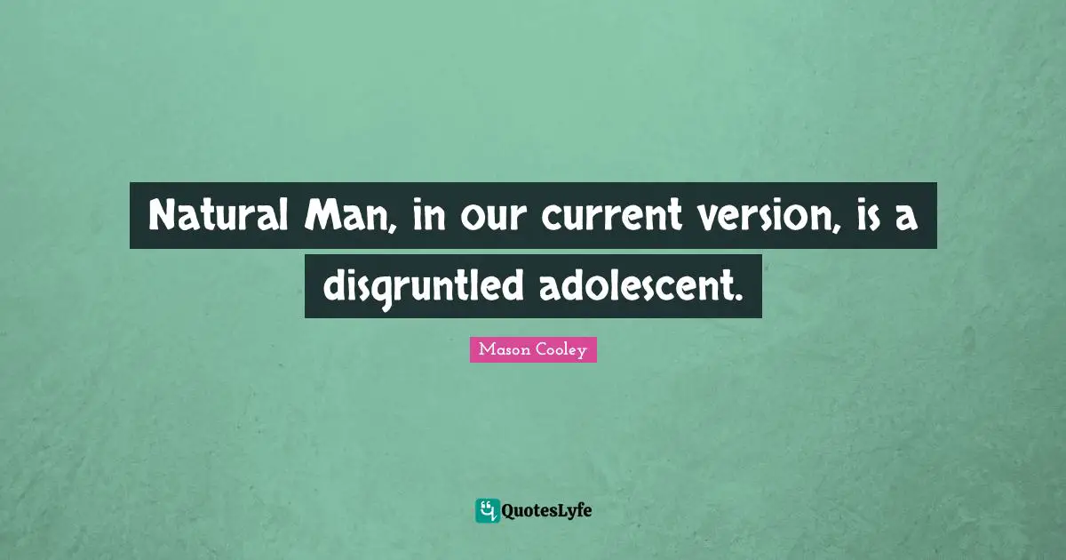 Natural Man, in our current version, is a disgruntled adolescent.