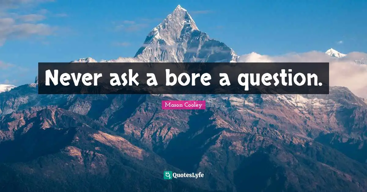 Never ask a bore a question.