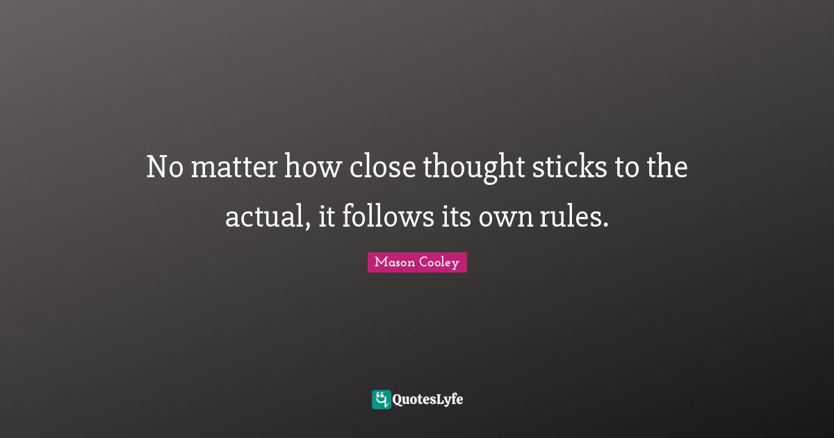 No matter how close thought sticks to the actual, it follows its own rules.