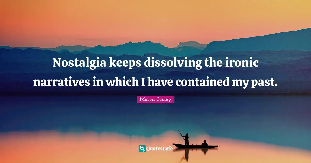 Nostalgia keeps dissolving the ironic narratives in which I have contained my past.