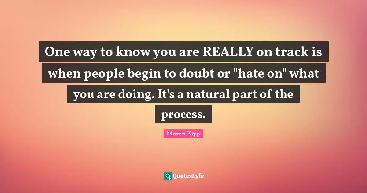 Mastin Kipp Quotes: "One way to know you are REALLY on track is when people begin to doubt or "hate on" what you are doing. It's a natural part of the process."