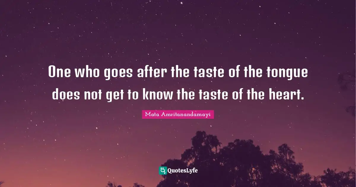 One who goes after the taste of the tongue does not get to know the taste of the heart.