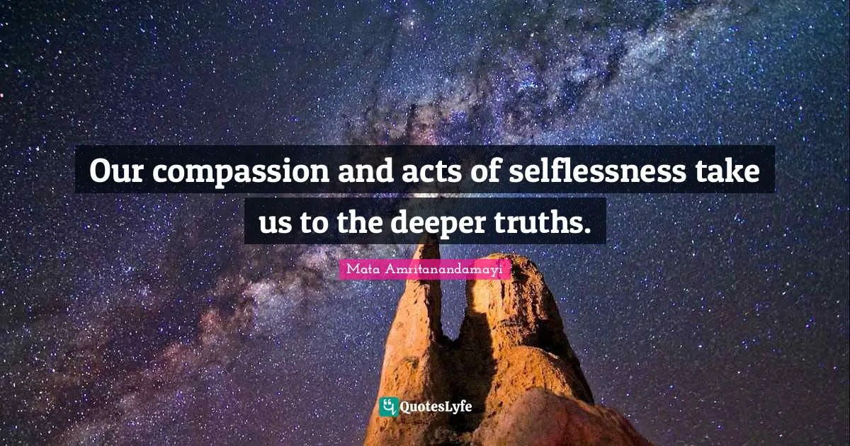 Our compassion and acts of selflessness take us to the deeper truths.