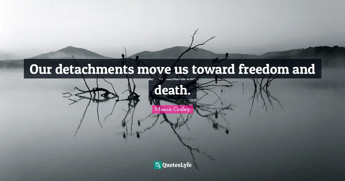 Our detachments move us toward freedom and death.