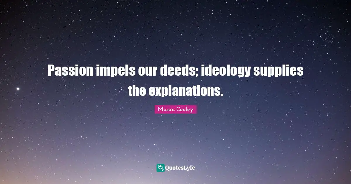 Passion impels our deeds; ideology supplies the explanations.