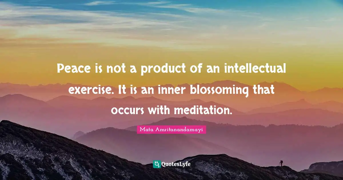 Peace is not a product of an intellectual exercise. It is an inner blossoming that occurs with meditation.