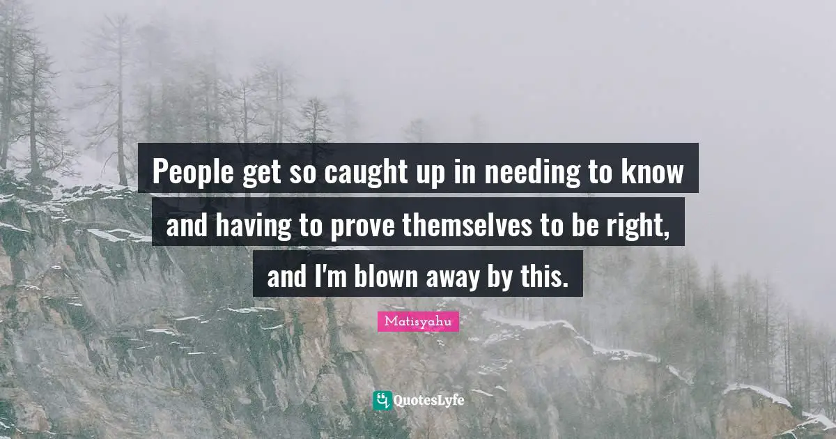 People get so caught up in needing to know and having to prove themselves to be right, and I'm blown away by this.