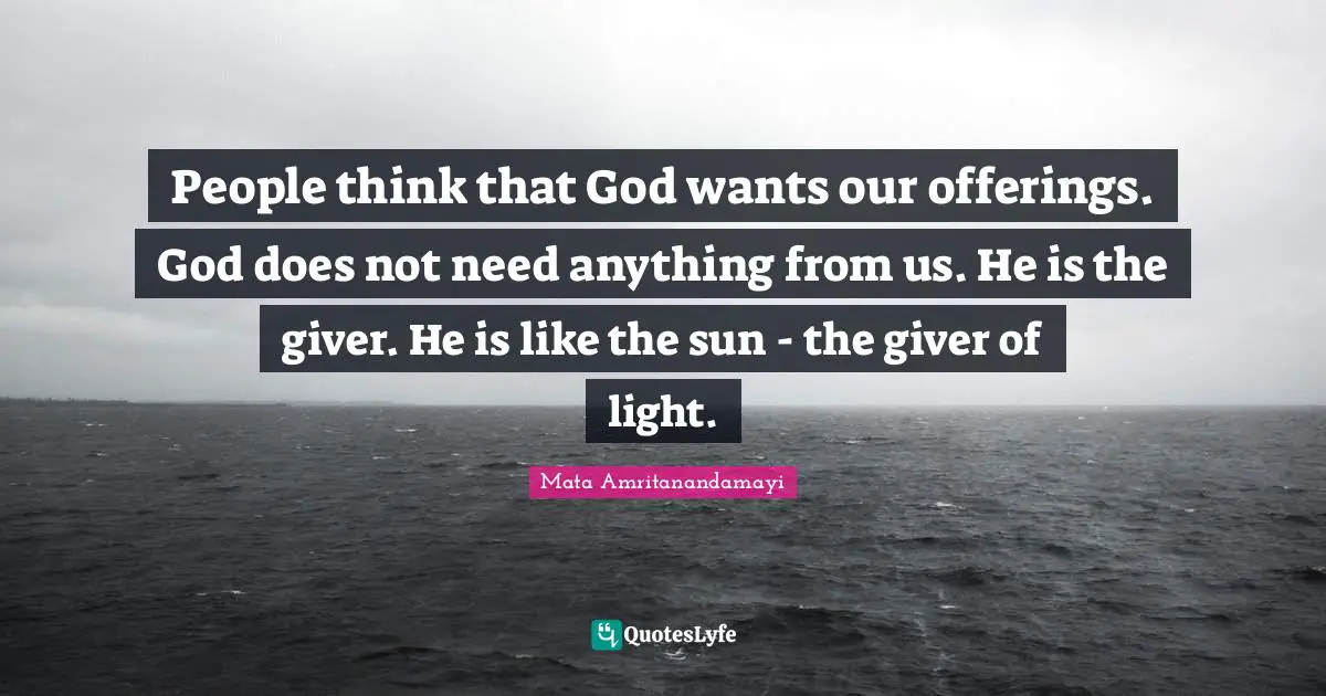 Giver Quotes: "People think that God wants our offerings. God does not need anything from us. He is the giver. He is like the sun - the giver of light."