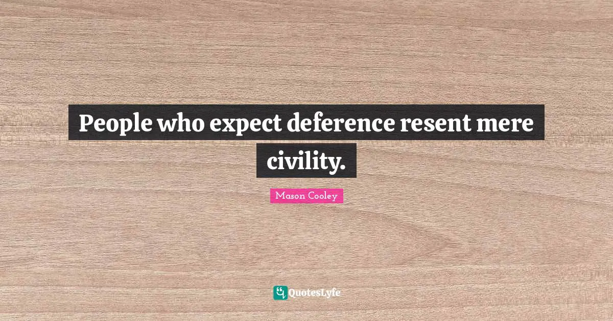 People who expect deference resent mere civility.