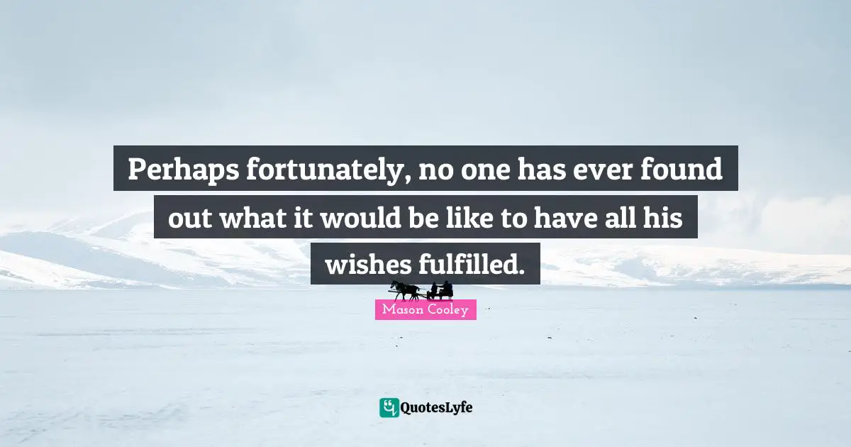Perhaps fortunately, no one has ever found out what it would be like to have all his wishes fulfilled.