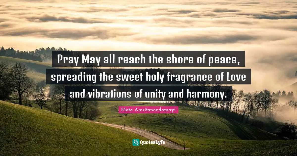 Pray May all reach the shore of peace, spreading the sweet holy fragrance of Love and vibrations of unity and harmony.
