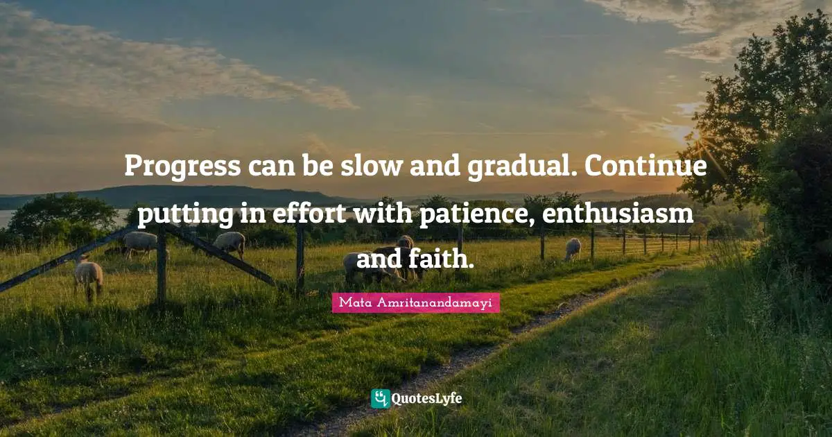 Progress can be slow and gradual. Continue putting in effort with patience, enthusiasm and faith.
