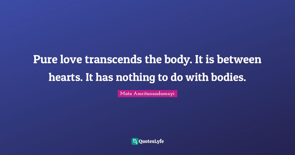 Pure love transcends the body. It is between hearts. It has nothing to do with bodies.