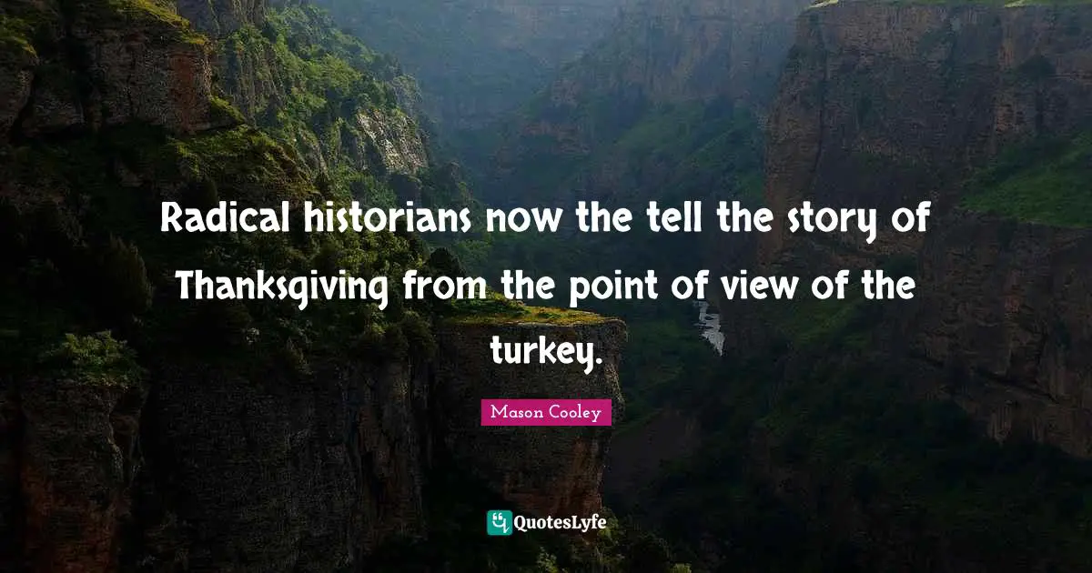 Radical historians now the tell the story of Thanksgiving from the point of view of the turkey.