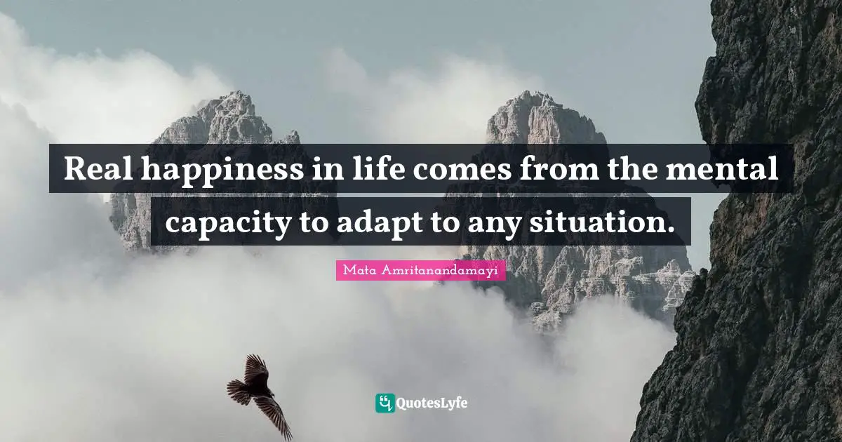 Real happiness in life comes from the mental capacity to adapt to any situation.