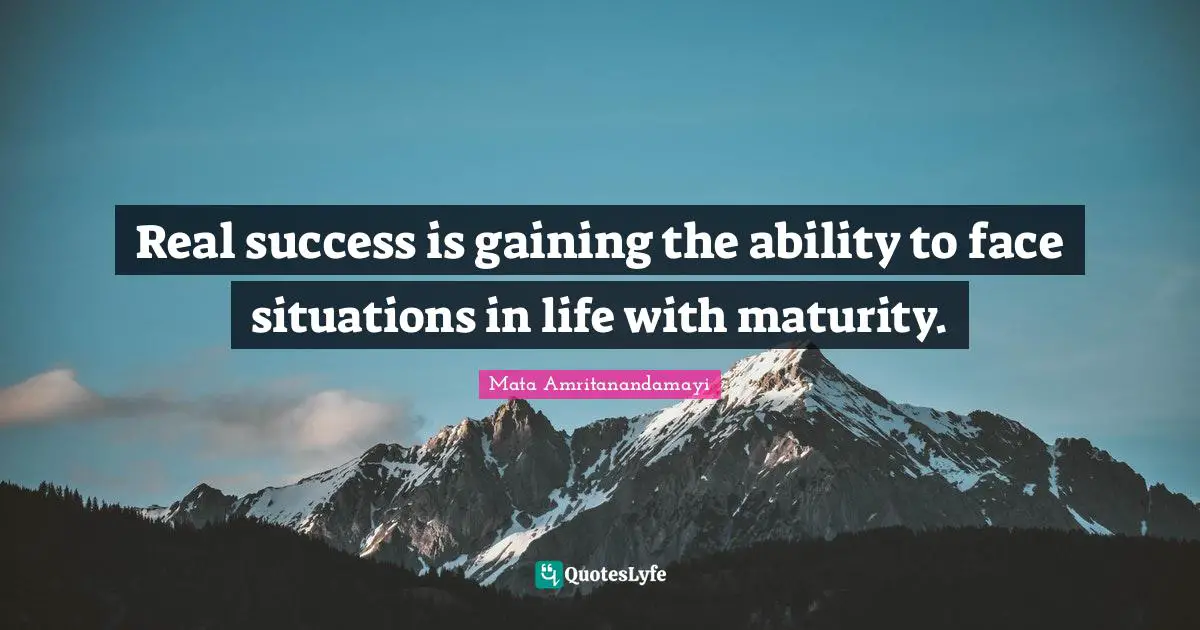 Real success is gaining the ability to face situations in life with maturity.