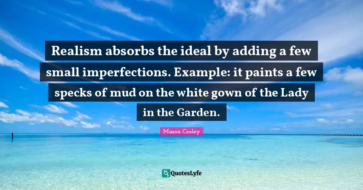 Realism absorbs the ideal by adding a few small imperfections. Example: it paints a few specks of mud on the white gown of the Lady in the Garden.