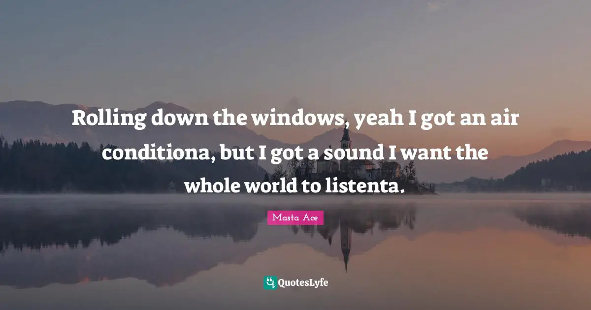 Rolling down the windows, yeah I got an air conditiona, but I got a sound I want the whole world to listenta.