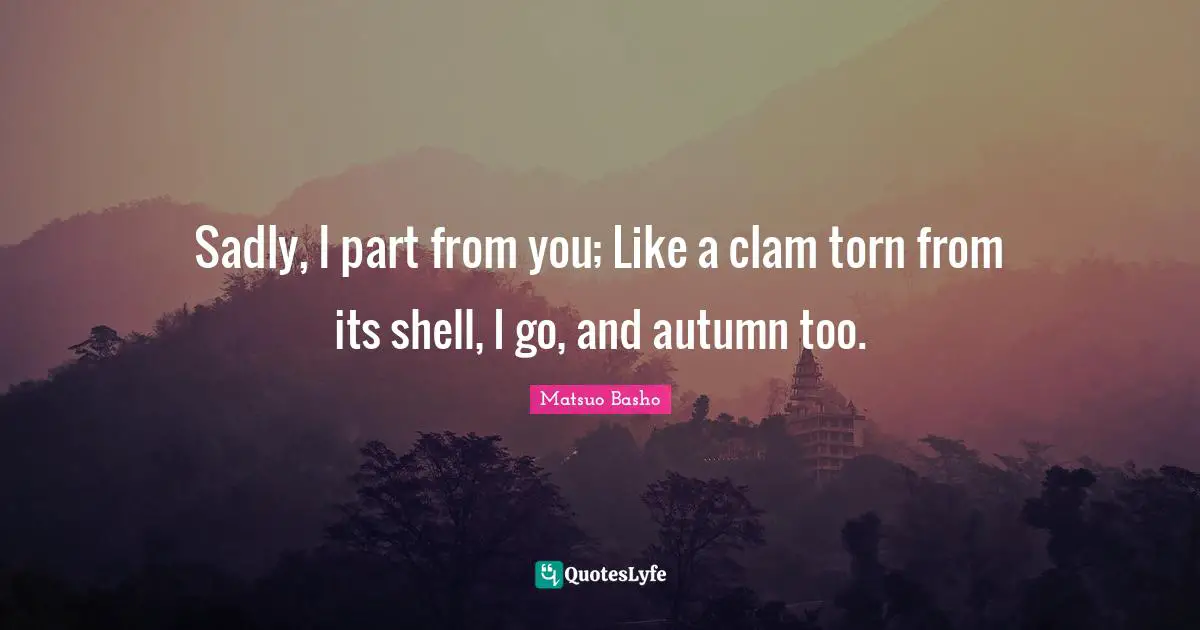 Sadly, I part from you; Like a clam torn from its shell, I go, and autumn too.