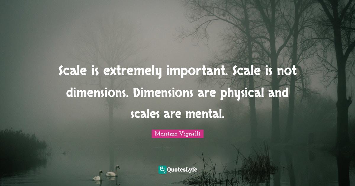 Scale is extremely important. Scale is not dimensions. Dimensions are