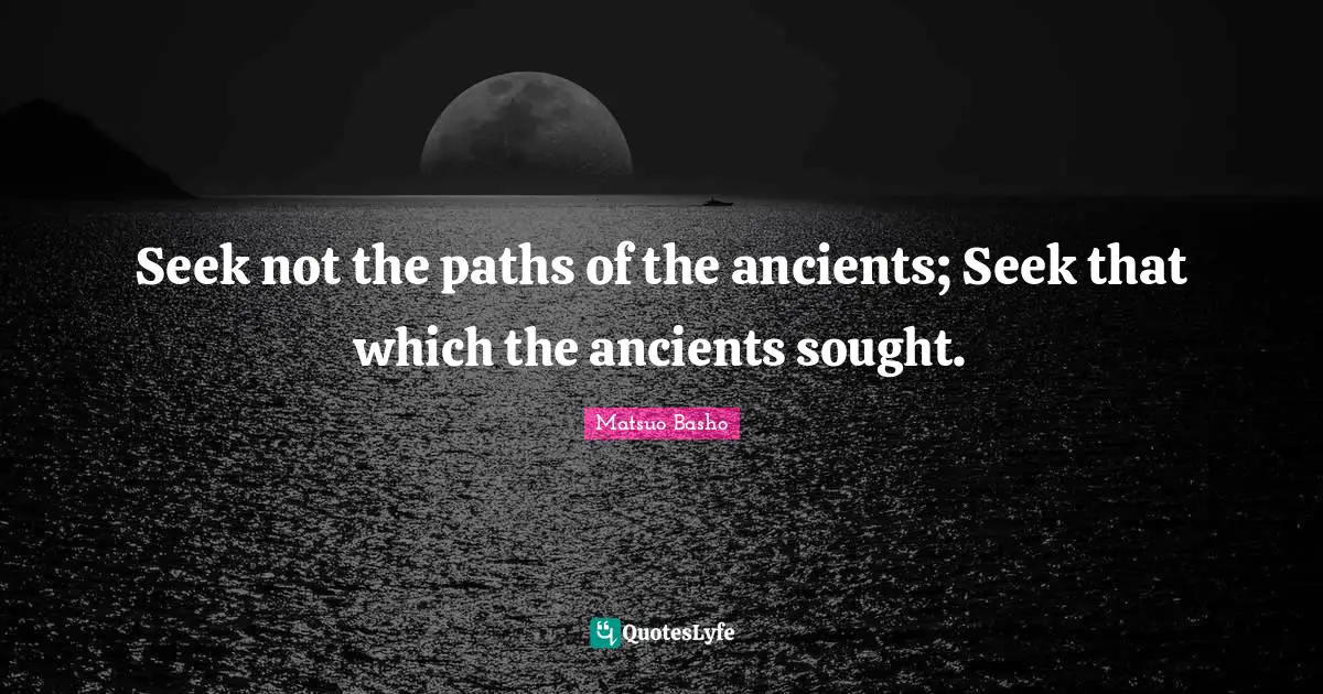 Matsuo Basho Quotes: "Seek not the paths of the ancients; Seek that which the ancients sought."