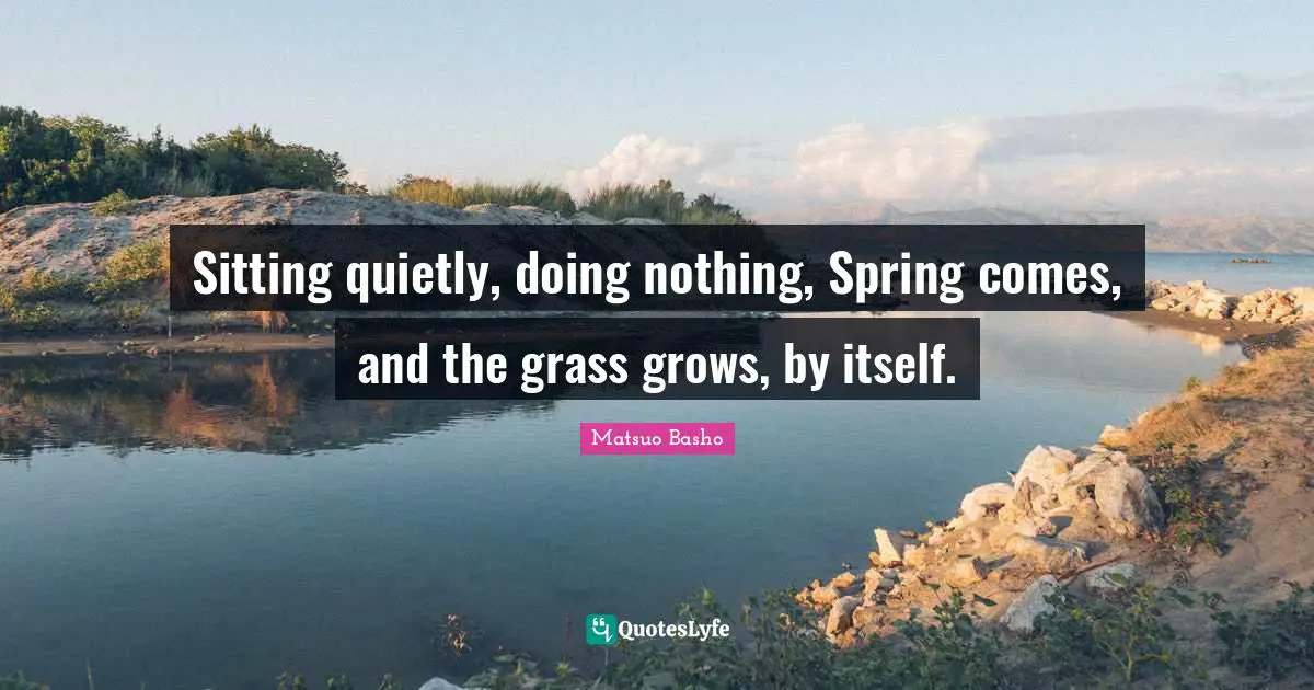 Matsuo Basho Quotes: Sitting quietly, doing nothing, Spring comes, and the grass grows, by itself.