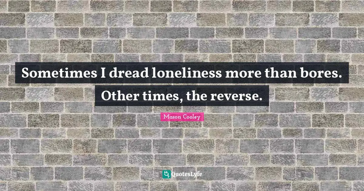 Sometimes I dread loneliness more than bores. Other times, the reverse.