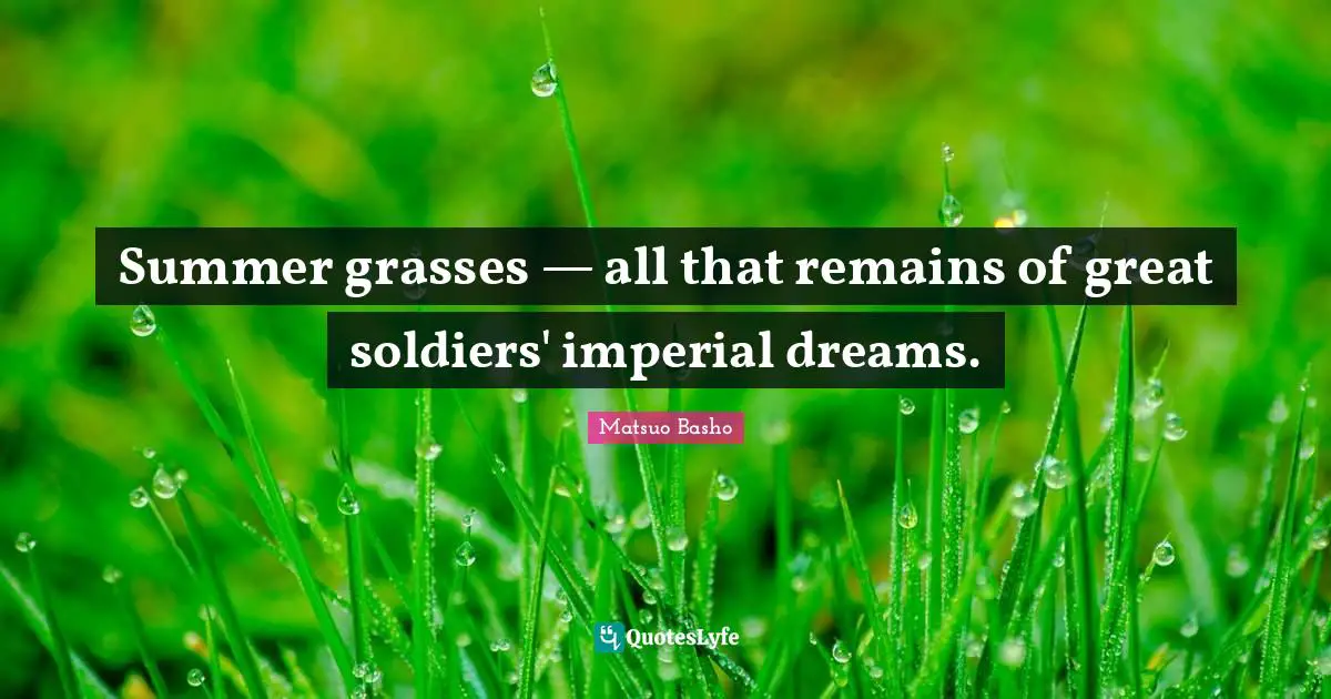 All That Remains Quotes: "Summer grasses — all that remains of great soldiers' imperial dreams."