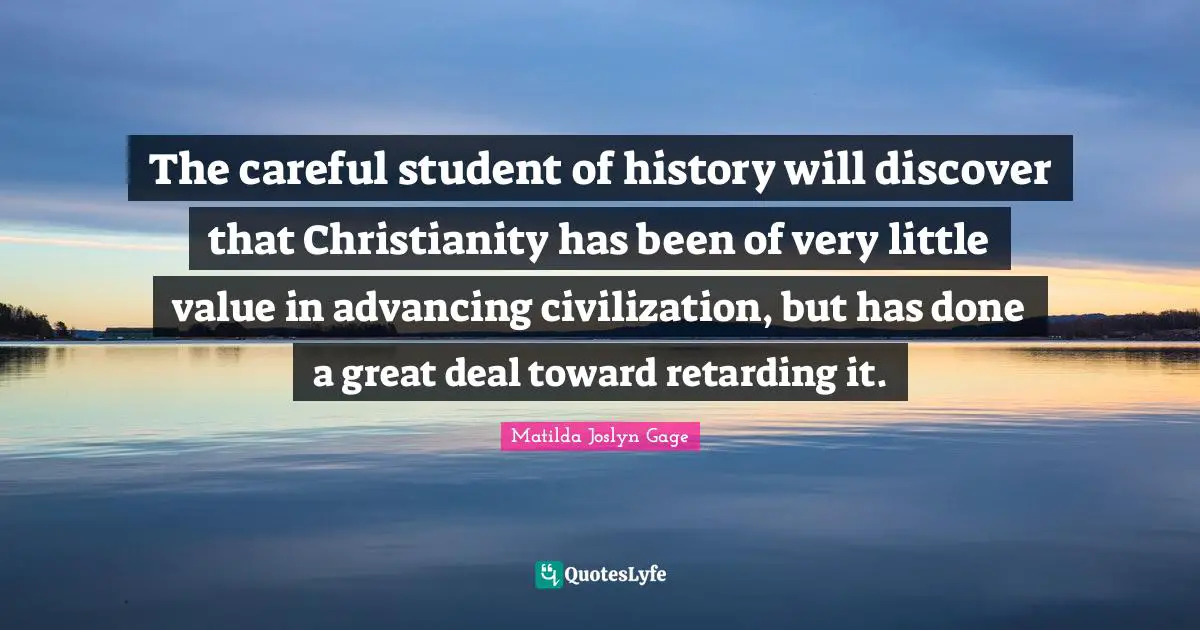 Matilda Joslyn Gage Quotes: "The careful student of history will discover that Christianity has been of very little value in advancing civilization, but has done a great deal toward retarding it."